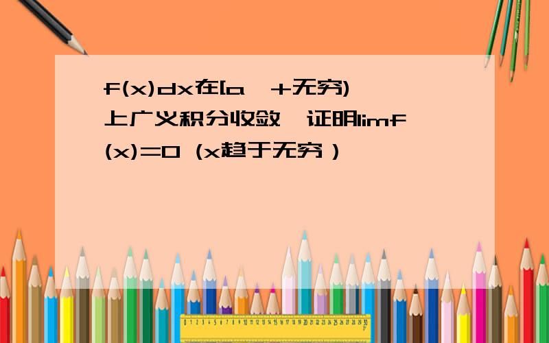 f(x)dx在[a,+无穷)上广义积分收敛,证明limf(x)=0 (x趋于无穷）