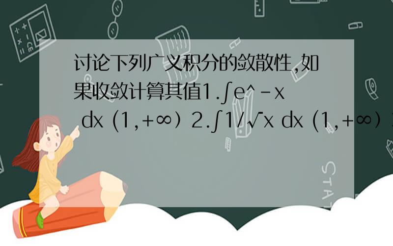 讨论下列广义积分的敛散性,如果收敛计算其值1.∫e^-x dx (1,+∞）2.∫1/√x dx (1,+∞）3.∫x/√(1-x^2) dx (0,1)