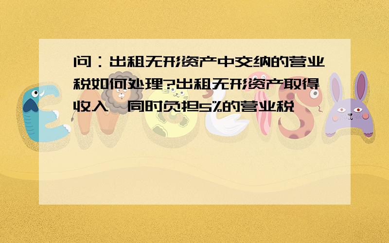 问：出租无形资产中交纳的营业税如何处理?出租无形资产取得收入,同时负担5%的营业税,