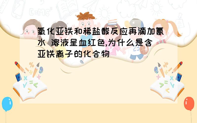 氧化亚铁和稀盐酸反应再滴加氯水 溶液呈血红色,为什么是含亚铁离子的化合物