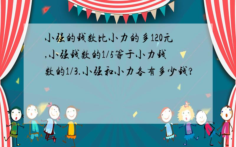 小强的钱数比小力的多120元,小强钱数的1/5等于小力钱数的1/3.小强和小力各有多少钱?