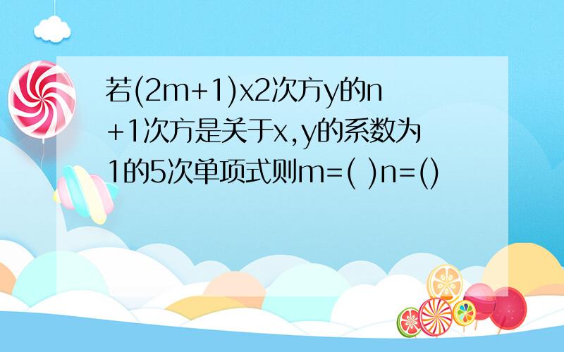 若(2m+1)x2次方y的n+1次方是关于x,y的系数为1的5次单项式则m=( )n=()