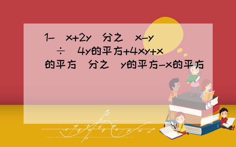 1-(x+2y)分之（x-y)÷（4y的平方+4xy+x的平方）分之（y的平方-x的平方）