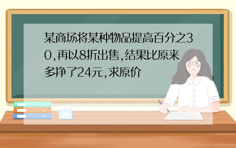 某商场将某种物品提高百分之30,再以8折出售,结果比原来多挣了24元,求原价