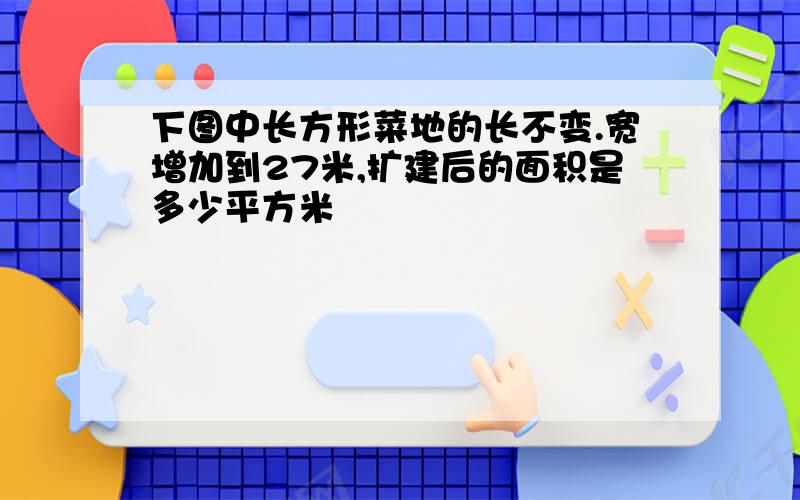 下图中长方形菜地的长不变.宽增加到27米,扩建后的面积是多少平方米