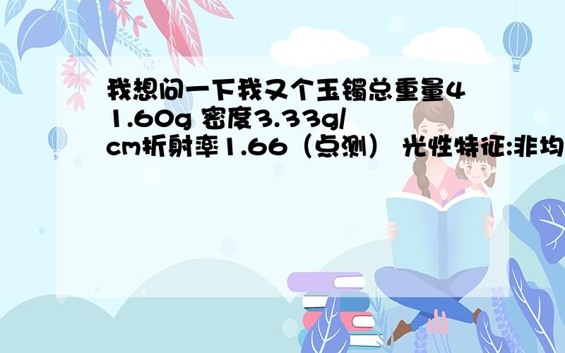 我想问一下我又个玉镯总重量41.60g 密度3.33g/cm折射率1.66（点测） 光性特征:非均质集合体 颜色：浅绿色 放大检查：纤维柱粒交织结构.请问一下这样的玉镯能值多少钱