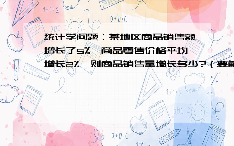 统计学问题：某地区商品销售额增长了5%,商品零售价格平均增长2%,则商品销售量增长多少?（要解析）急!