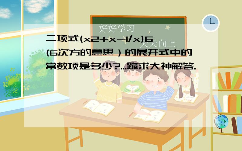 二项式(x2+x-1/x)6(6次方的意思）的展开式中的常数项是多少?...跪求大神解答.