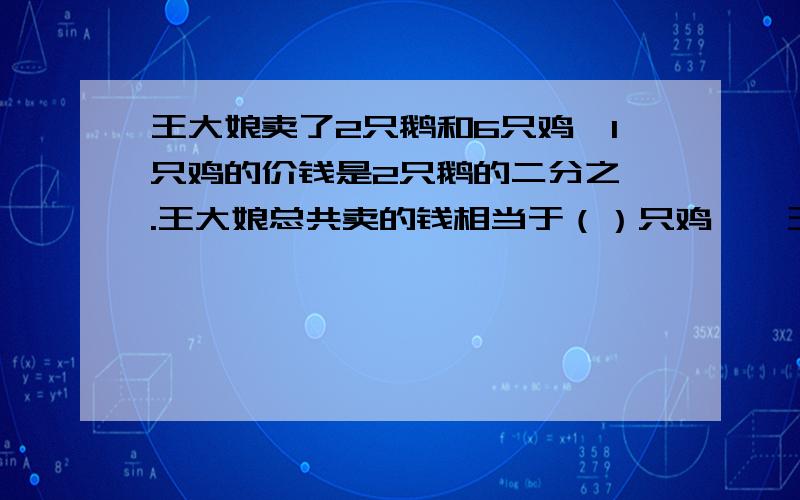 王大娘卖了2只鹅和6只鸡,1只鸡的价钱是2只鹅的二分之一.王大娘总共卖的钱相当于（）只鸡……王大娘卖了2只鹅和6只鸡,1只鸡的价钱是1只鹅的二分之一.王大娘总共卖的钱相当于（）只鸡的