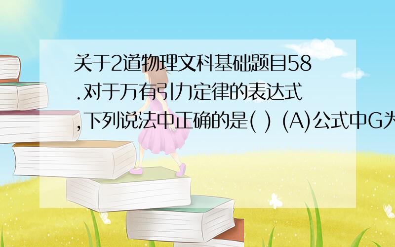 关于2道物理文科基础题目58.对于万有引力定律的表达式 ,下列说法中正确的是( ) (A)公式中G为引力常量,它是由实验测得的,而不是人为规定的(B)当r趋于零时,万有引力趋于无限大(C)若m1、m2大小