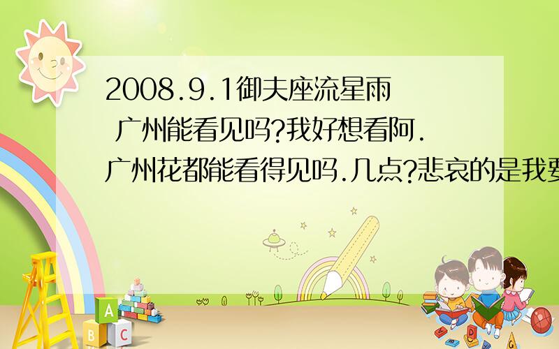 2008.9.1御夫座流星雨 广州能看见吗?我好想看阿.广州花都能看得见吗.几点?悲哀的是我要上学.不过我真的真的.好想看,