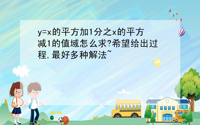 y=x的平方加1分之x的平方减1的值域怎么求?希望给出过程,最好多种解法~