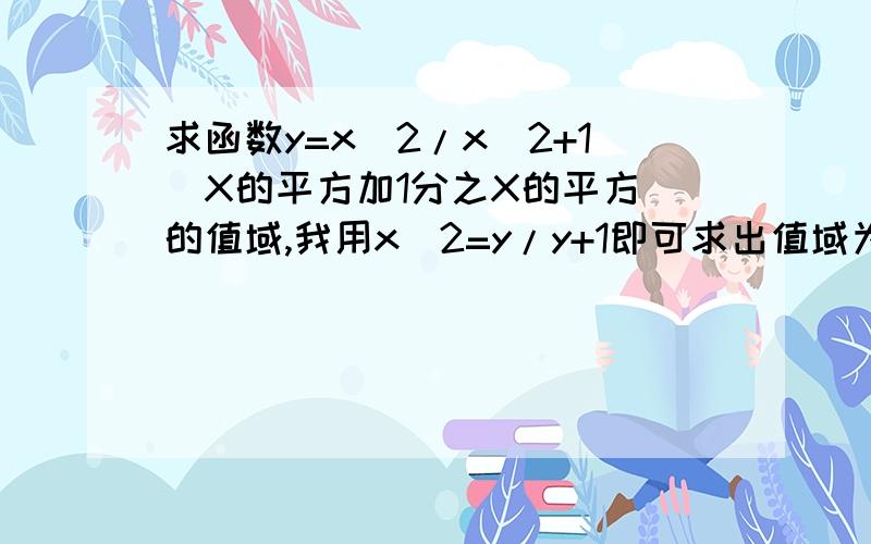 求函数y=x^2/x^2+1(X的平方加1分之X的平方)的值域,我用x^2=y/y+1即可求出值域为[0.1)然后我换种方法，将原式化为1/y=1+1/x^2，解出来的结果却是错的，请问这个方法哪里错了，我知道怎么算，我用