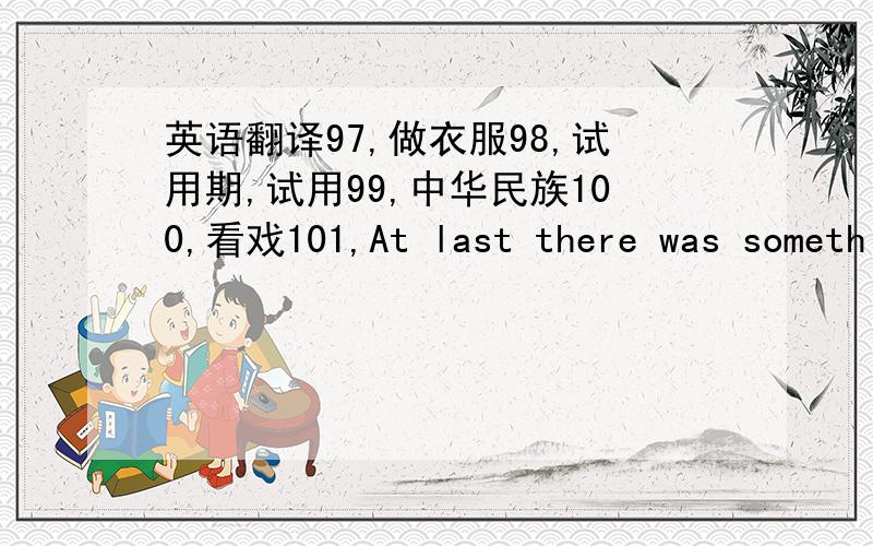 英语翻译97,做衣服98,试用期,试用99,中华民族100,看戏101,At last there was something to write homeabout.