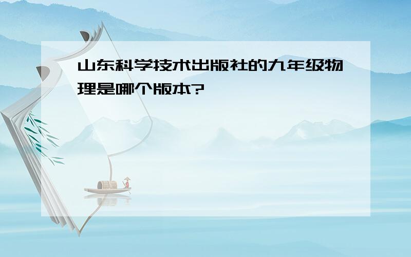 山东科学技术出版社的九年级物理是哪个版本?