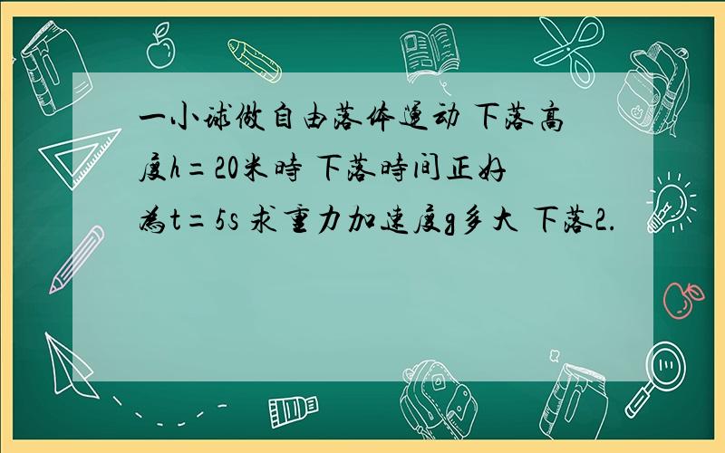 一小球做自由落体运动 下落高度h=20米时 下落时间正好为t=5s 求重力加速度g多大 下落2.