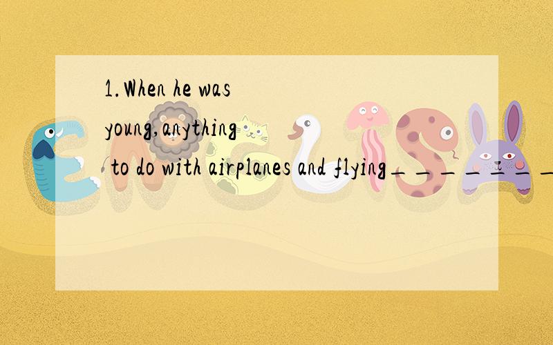 1.When he was young,anything to do with airplanes and flying__________(痴迷于).（fascinate）2.Many teachers and students______(自愿来这里工作)on Sundays.(volunteer)3.I think _____(没什么要羞愧的) for coming from a badly-off family.