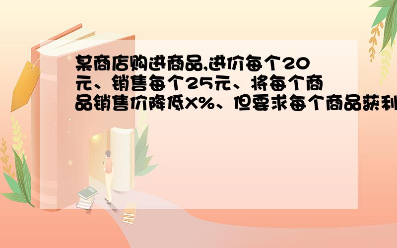 某商店购进商品,进价每个20元、销售每个25元、将每个商品销售价降低X%、但要求每个商品获利是降价前所获利润的80%、求X值