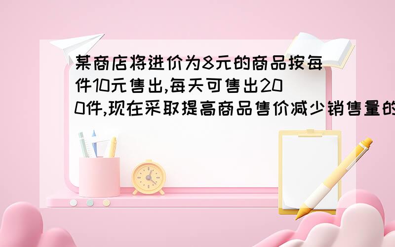 某商店将进价为8元的商品按每件10元售出,每天可售出200件,现在采取提高商品售价减少销售量的办法增加利某商店将进价为8元的商品按每件10元售出,每天可售出20件,现在采取提高商品售价,减