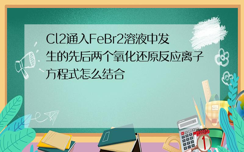 Cl2通入FeBr2溶液中发生的先后两个氧化还原反应离子方程式怎么结合