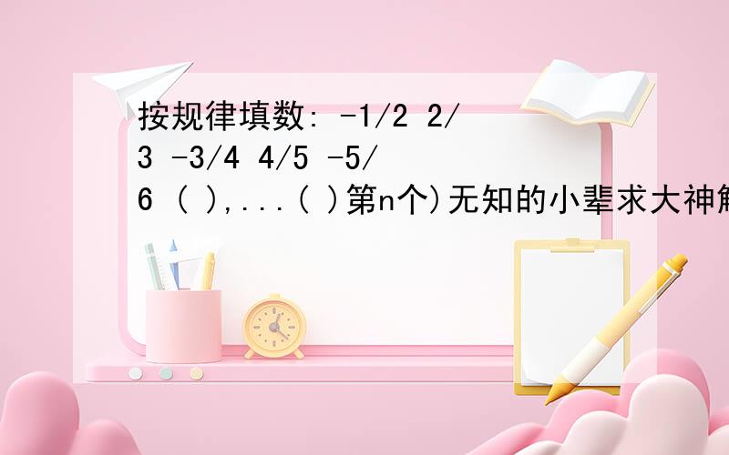 按规律填数: -1/2 2/3 -3/4 4/5 -5/6 ( ),...( )第n个)无知的小辈求大神解救