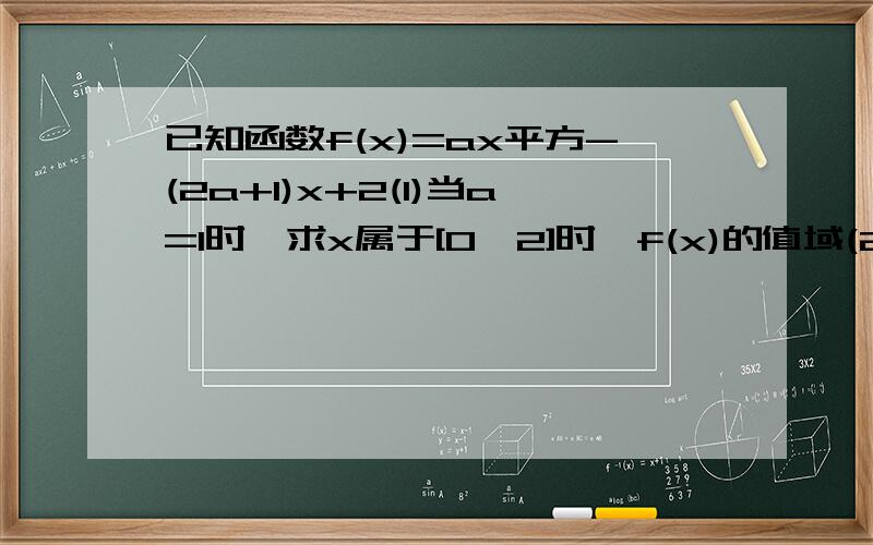 已知函数f(x)=ax平方-(2a+1)x+2(1)当a=1时,求x属于[0,2]时,f(x)的值域(2)当a大于0时,解关于x的不等式f(x)大于0