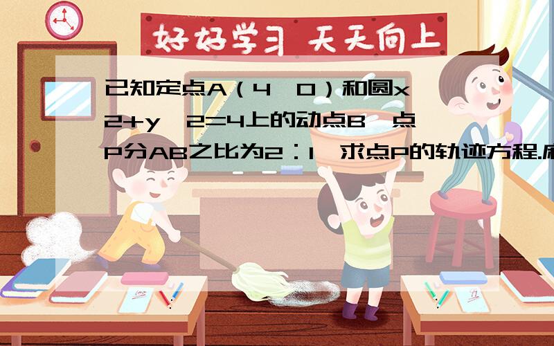 已知定点A（4,0）和圆x^2+y^2=4上的动点B,点P分AB之比为2：1,求点P的轨迹方程.麻烦写出过程,对了再加分,