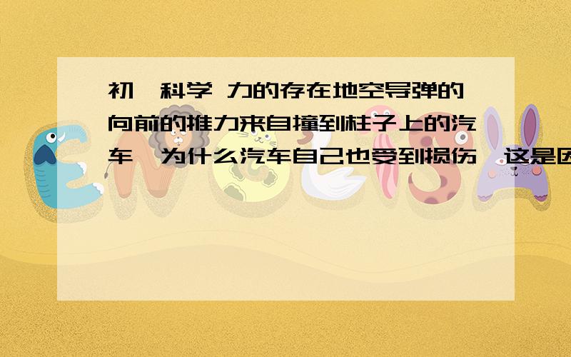 初一科学 力的存在地空导弹的向前的推力来自撞到柱子上的汽车,为什么汽车自己也受到损伤,这是因为力的作用是