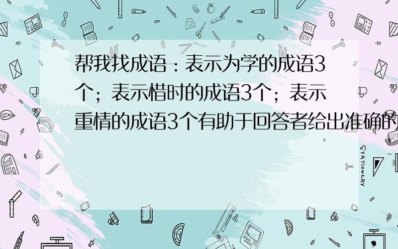 帮我找成语：表示为学的成语3个；表示惜时的成语3个；表示重情的成语3个有助于回答者给出准确的答案