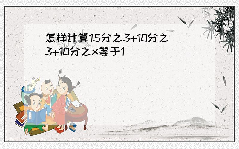 怎样计算15分之3+10分之3+10分之x等于1