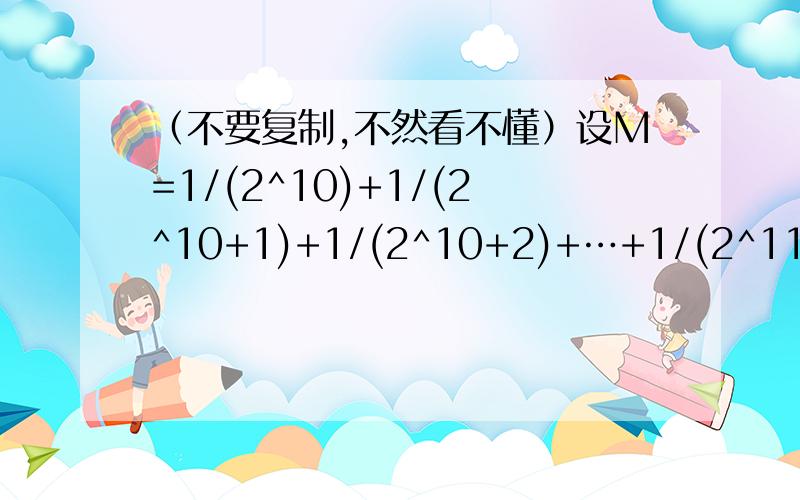 （不要复制,不然看不懂）设M=1/(2^10)+1/(2^10+1)+1/(2^10+2)+…+1/(2^11-1),则求M的取值范围.