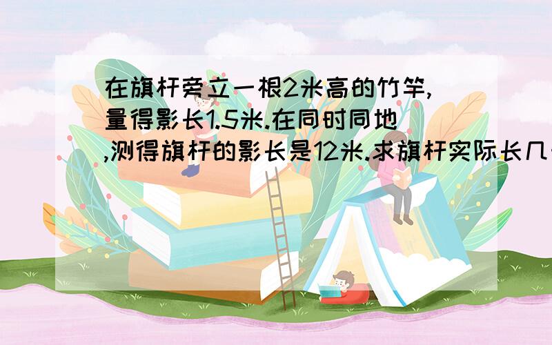 在旗杆旁立一根2米高的竹竿,量得影长1.5米.在同时同地,测得旗杆的影长是12米.求旗杆实际长几米不要用解方程解答!急!标准答案是16米!要有过程