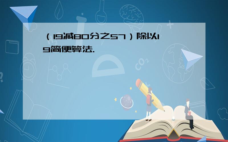 （19减80分之57）除以19简便算法.