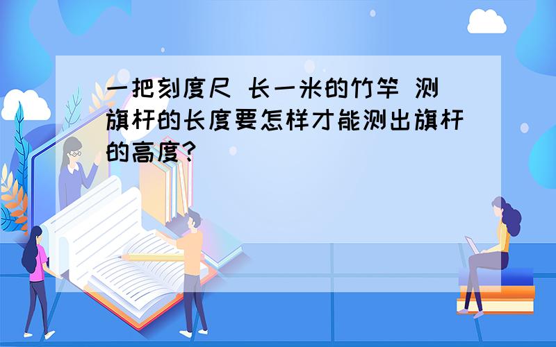 一把刻度尺 长一米的竹竿 测旗杆的长度要怎样才能测出旗杆的高度?