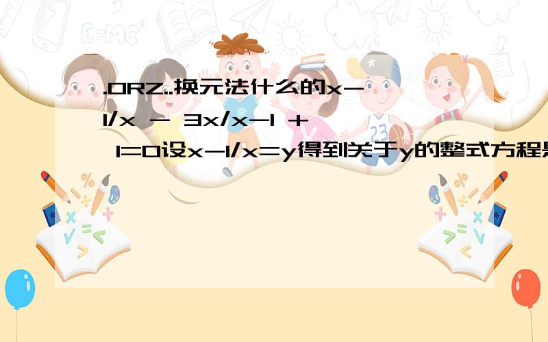 .ORZ..换元法什么的x-1/x - 3x/x-1 + 1=0设x-1/x=y得到关于y的整式方程是?米括号啊==