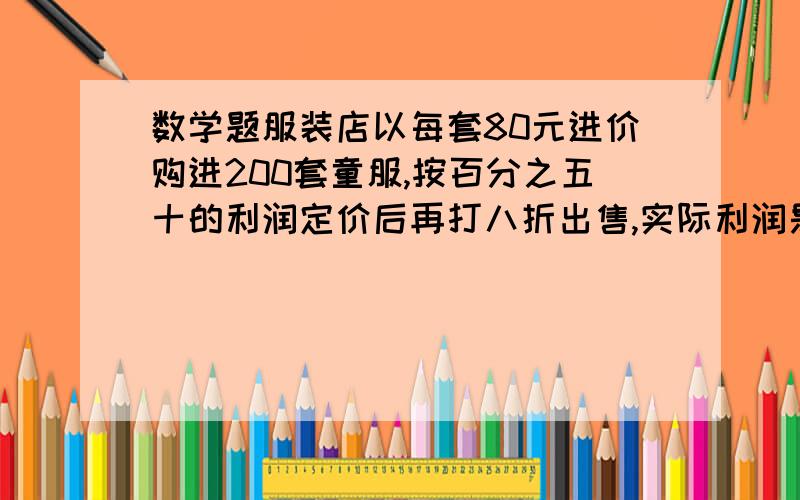 数学题服装店以每套80元进价购进200套童服,按百分之五十的利润定价后再打八折出售,实际利润是百分之几?