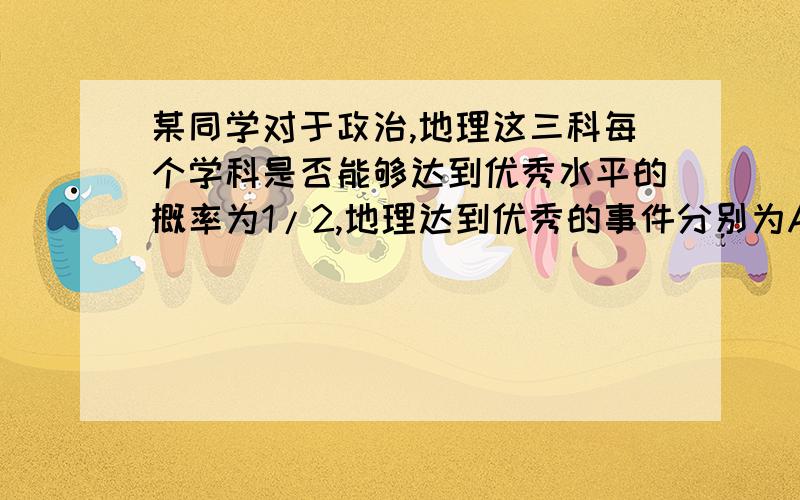 某同学对于政治,地理这三科每个学科是否能够达到优秀水平的概率为1/2,地理达到优秀的事件分别为A1,A2,A3,没达到优秀的事件分别为B1,B2,B3,一问求若将事件“该同学这3科中有两科达到优秀水