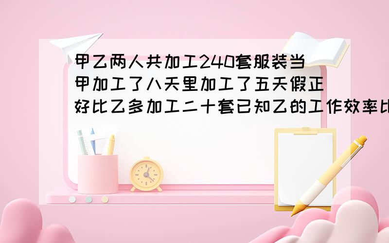 甲乙两人共加工240套服装当甲加工了八天里加工了五天假正好比乙多加工二十套已知乙的工作效率比甲高20%那么这时甲加工了多少套?