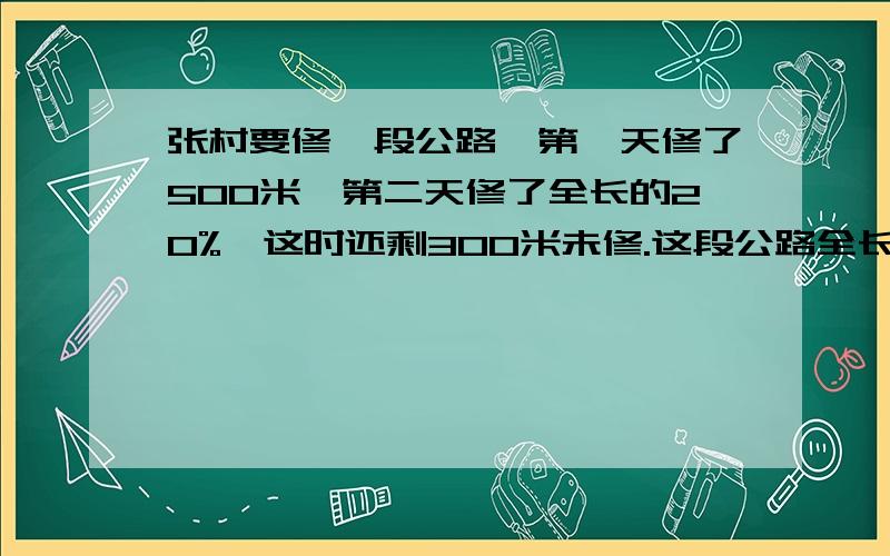 张村要修一段公路,第一天修了500米,第二天修了全长的20%,这时还剩300米未修.这段公路全长多少米?