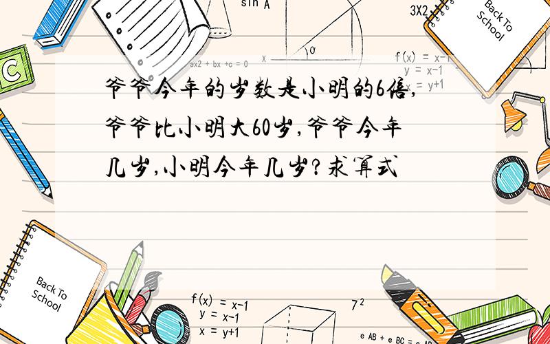 爷爷今年的岁数是小明的6倍,爷爷比小明大60岁,爷爷今年几岁,小明今年几岁?求算式