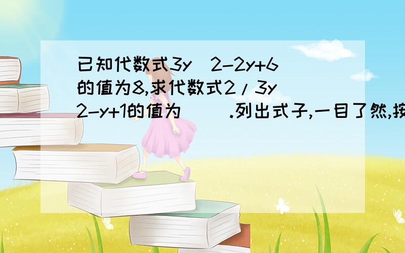 已知代数式3y^2-2y+6的值为8,求代数式2/3y^2-y+1的值为( ).列出式子,一目了然,按照格式