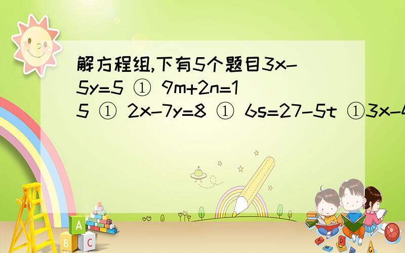 解方程组,下有5个题目3x-5y=5 ① 9m+2n=15 ① 2x-7y=8 ① 6s=27-5t ①3x-4y=23 ② 3m+4n=10 ② 3x-8y-10=0 ② 3s+4t=18 ②3分之x加4分之y=2 ①3x-4y=-7 ②