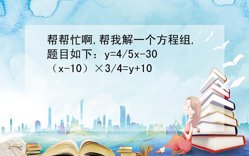 帮帮忙啊,帮我解一个方程组,题目如下：y=4/5x-30（x-10）×3/4=y+10