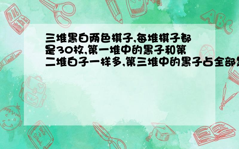 三堆黑白两色棋子,每堆棋子都是30枚,第一堆中的黑子和第二堆白子一样多,第三堆中的黑子占全部黑子的4分之1.这三堆棋子中黑子一共有多少枚?