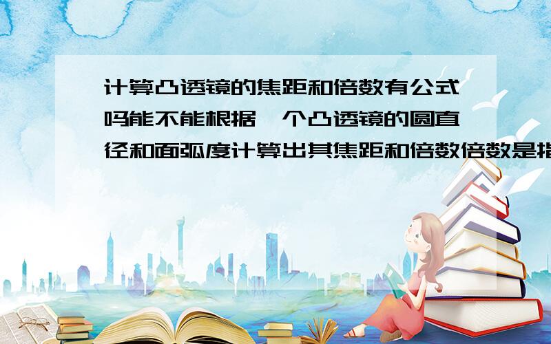 计算凸透镜的焦距和倍数有公式吗能不能根据一个凸透镜的圆直径和面弧度计算出其焦距和倍数倍数是指物体位于焦点时的倍数