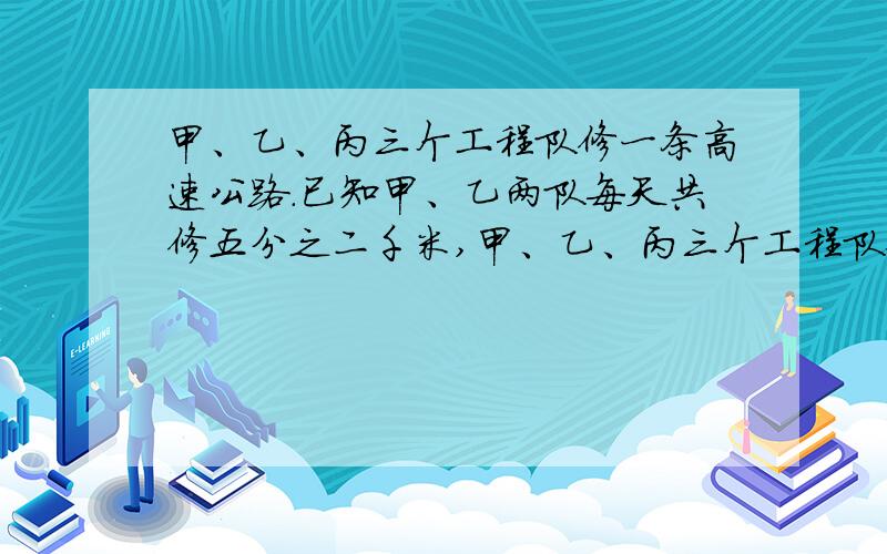 甲、乙、丙三个工程队修一条高速公路.已知甲、乙两队每天共修五分之二千米,甲、乙、丙三个工程队修一条高速公路。已知甲、乙两队每天共修五分之二千米，乙、丙两队每天共修五分之