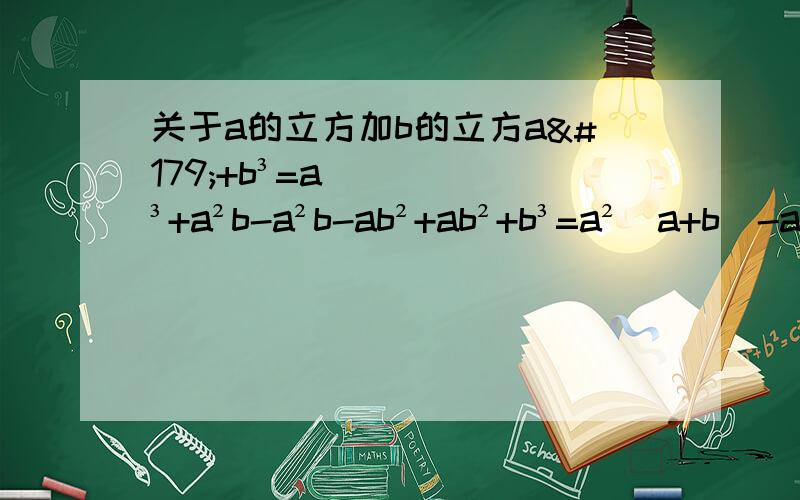 关于a的立方加b的立方a³+b³=a³+a²b-a²b-ab²+ab²+b³=a²(a+b)-ab(a+b)+b²(a+b)=(a+b)(a²-ab+b²)本人想知道a³+a²b-a²b-ab²+ab²+b³这步怎么得出来的