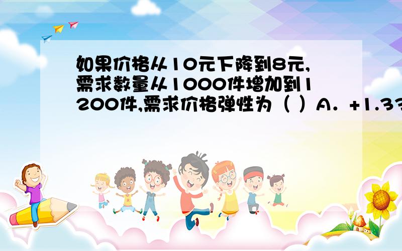 如果价格从10元下降到8元,需求数量从1000件增加到1200件,需求价格弹性为（ ）A．+1.33 B．-1.33 C．+0.75 D．-0.82