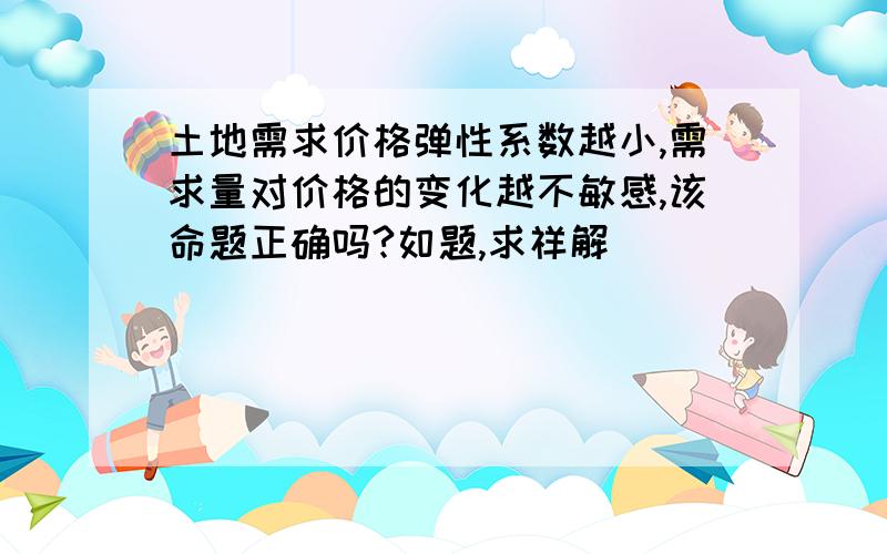 土地需求价格弹性系数越小,需求量对价格的变化越不敏感,该命题正确吗?如题,求祥解