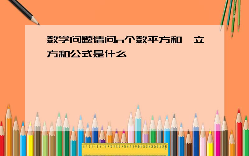 数学问题请问n个数平方和、立方和公式是什么